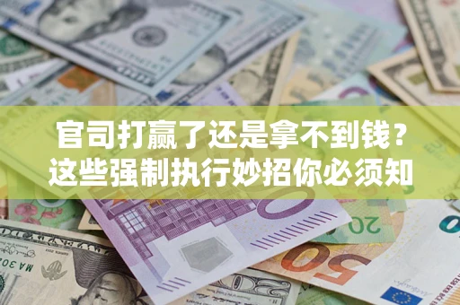 武汉官司打赢了还是拿不到钱？这些强制执行妙招你必须知道