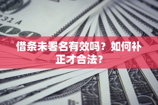 武汉借条未署名有效吗？如何补正才合法？