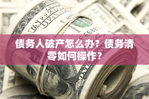 武汉债务人破产怎么办？债务清零如何操作？