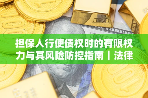 武汉担保人行使债权时的有限权力与其风险防控指南｜法律实务解析