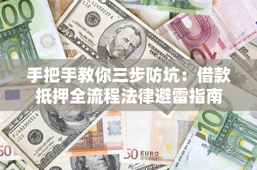 武汉手把手教你三步防坑：借款抵押全流程法律避雷指南