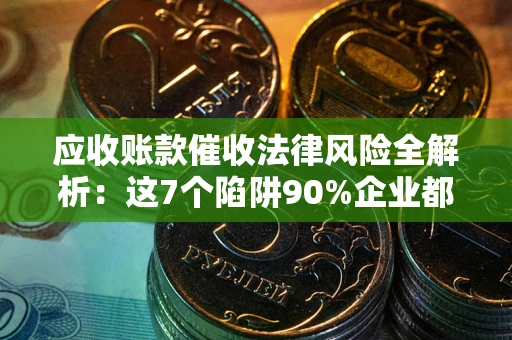 武汉应收账款催收法律风险全解析：这7个陷阱90%企业都踩过（含合规应对指南）