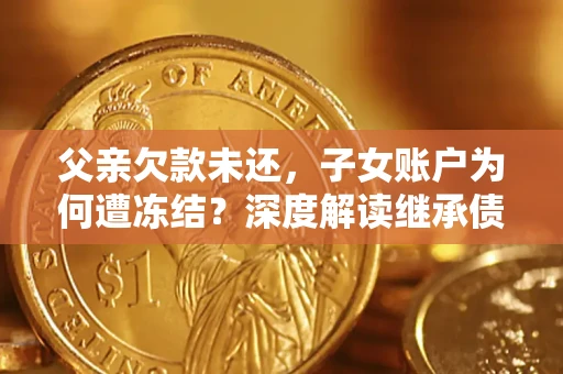 武汉父亲欠款未还，子女账户为何遭冻结？深度解读继承债务迷局