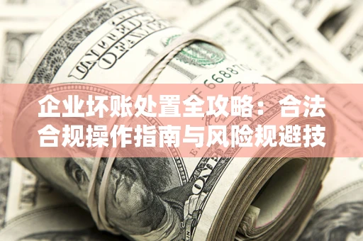 武汉企业坏账处置全攻略：合法合规操作指南与风险规避技巧解析