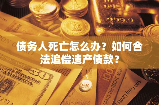 武汉债务人死亡怎么办？如何合法追偿遗产债款？