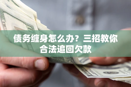 武汉债务缠身怎么办？三招教你合法追回欠款