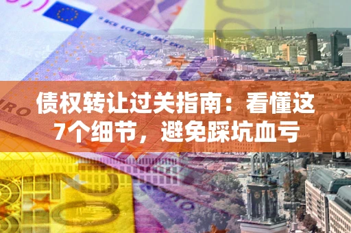 武汉债权转让过关指南：看懂这7个细节，避免踩坑血亏
