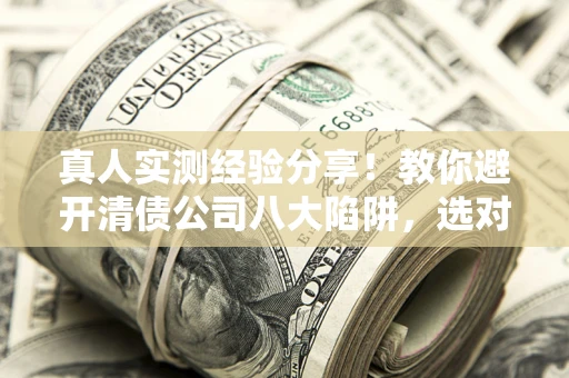 武汉真人实测经验分享！教你避开清债公司八大陷阱，选对机构少走十年弯路