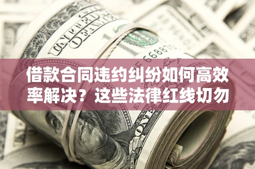 武汉借款合同违约纠纷如何高效率解决？这些法律红线切勿触碰