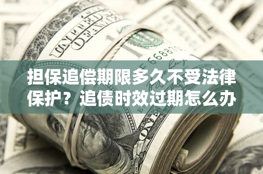 武汉担保追偿期限多久不受法律保护？追债时效过期怎么办？