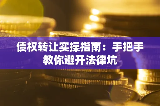 武汉债权转让实操指南：手把手教你避开法律坑