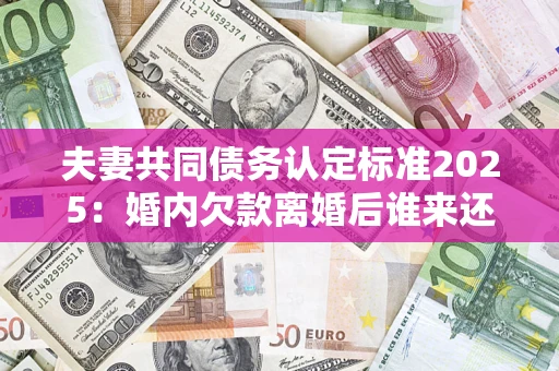 武汉夫妻共同债务认定标准2025:婚内欠款离婚后谁来还? 武汉夫妻共同债务认定标准2025:婚内欠款离婚后谁来还?