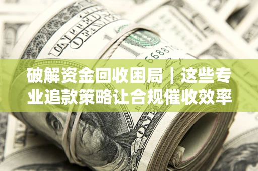 武汉破解资金回收困局｜这些专业追款策略让合规催收效率翻倍