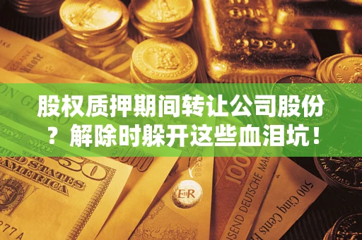 武汉股权质押期间转让公司股份？解除时躲开这些血泪坑！
