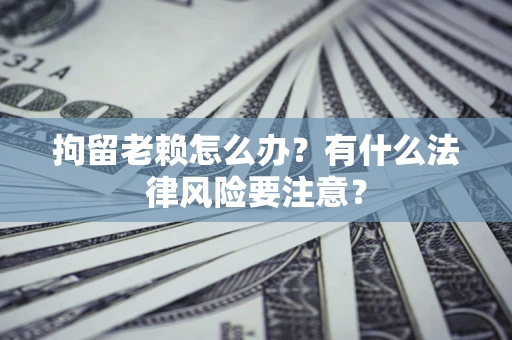 武汉拘留老赖怎么办？有什么法律风险要注意？