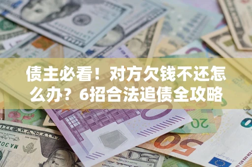武汉债主必看！对方欠钱不还怎么办？6招合法追债全攻略