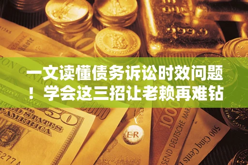 武汉一文读懂债务诉讼时效问题！学会这三招让老赖再难钻空子