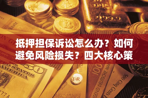 武汉抵押担保诉讼怎么办？如何避免风险损失？四大核心策略全解读