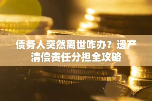 武汉债务人突然离世咋办？遗产清偿责任分担全攻略