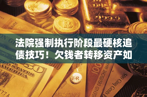 武汉法院强制执行阶段最硬核追债技巧！欠钱者转移资产如何破解？