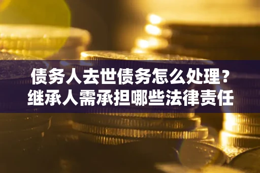 武汉债务人去世债务怎么处理？继承人需承担哪些法律责任？