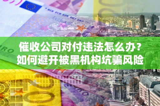 武汉催收公司对付违法怎么办？如何避开被黑机构坑骗风险