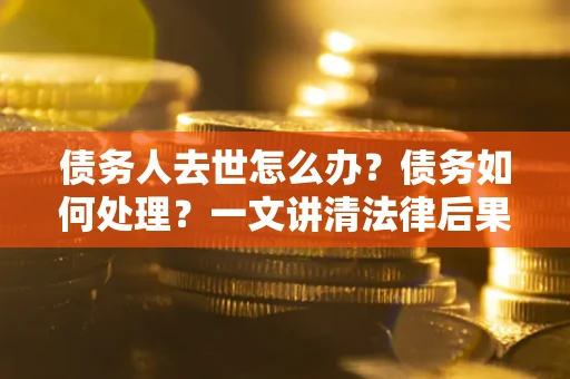 武汉债务人去世怎么办？债务如何处理？一文讲清法律后果