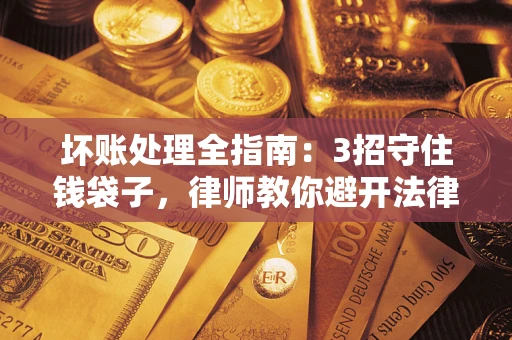 武汉坏账处理全指南：3招守住钱袋子，律师教你避开法律雷区