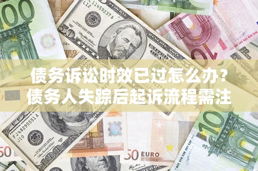 武汉债务诉讼时效已过怎么办？债务人失踪后起诉流程需注意什么？