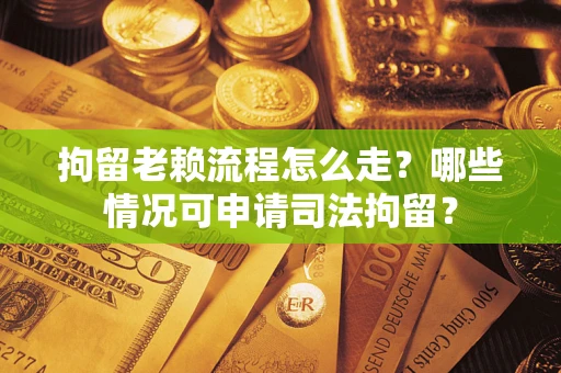 武汉拘留老赖流程怎么走？哪些情况可申请司法拘留？