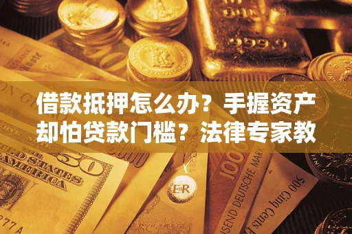 武汉借款抵押怎么办？手握资产却怕贷款门槛？法律专家教你办抵押不踩坑