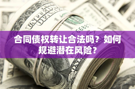 武汉合同债权转让合法吗?如何规避潜在风险? 武汉合同债权转让合法吗?如何规避潜在风险?