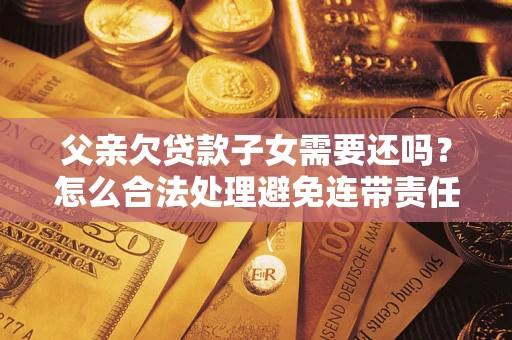 武汉父亲欠贷款子女需要还吗？怎么合法处理避免连带责任？