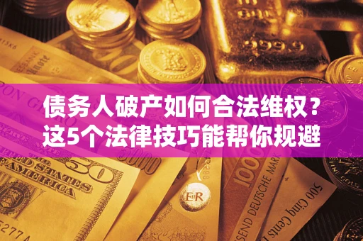 武汉债务人破产如何合法维权？这5个法律技巧能帮你规避风险