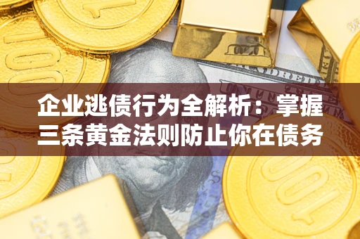 武汉企业逃债行为全解析：掌握三条黄金法则防止你在债务乱局中“踩雷”