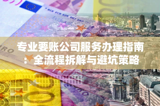 武汉专业要账公司服务办理指南：全流程拆解与避坑策略