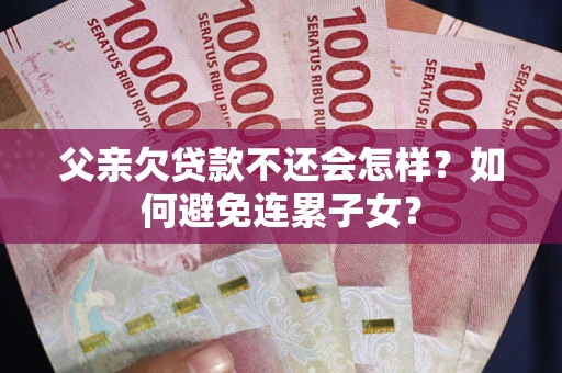 武汉父亲欠贷款不还会怎样？如何避免连累子女？
