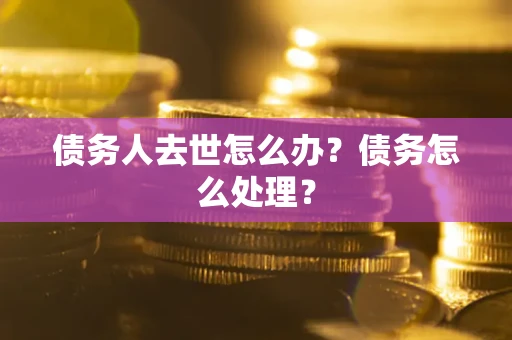 武汉债务人去世怎么办？债务怎么处理？