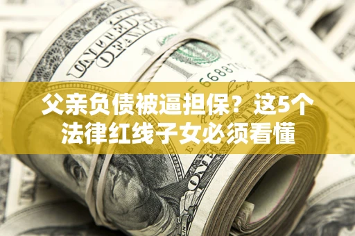 武汉父亲负债被逼担保？这5个法律红线子女必须看懂