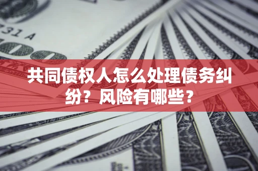武汉共同债权人怎么处理债务纠纷？风险有哪些？