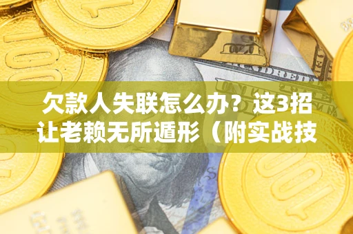 武汉欠款人失联怎么办？这3招让老赖无所遁形（附实战技巧）