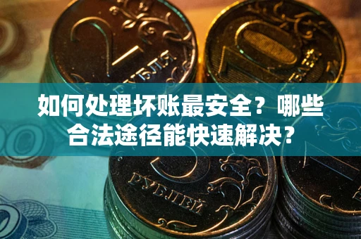 武汉如何处理坏账最安全？哪些合法途径能快速解决？