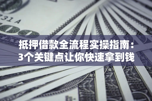 武汉抵押借款全流程实操指南：3个关键点让你快速拿到钱