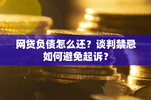 武汉网贷负债怎么还？谈判禁忌如何避免起诉？