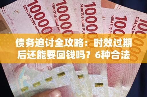 武汉债务追讨全攻略：时效过期后还能要回钱吗？6种合法手段助你维权