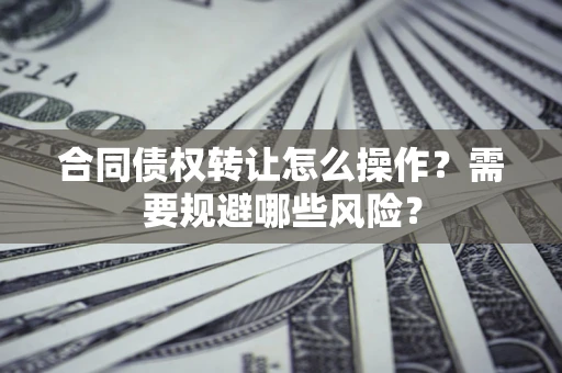 武汉合同债权转让怎么操作？需要规避哪些风险？