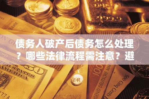 武汉债务人破产后债务怎么处理？哪些法律流程需注意？避免踩坑指南