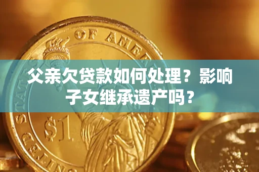 武汉父亲欠贷款如何处理?影响子女继承遗产吗? 武汉父亲欠贷款如何处理?影响子女继承遗产吗?