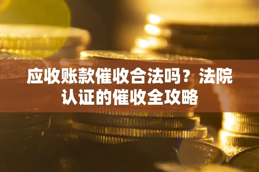 武汉应收账款催收合法吗？法院认证的催收全攻略