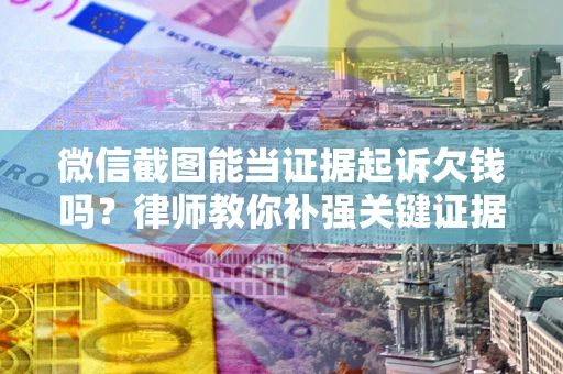 武汉微信截图能当证据起诉欠钱吗？律师教你补强关键证据
